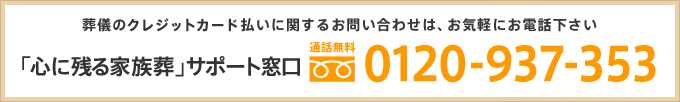 葬儀のクレジットカード払いに関するお問い合わせは、お気軽にお電話下さい 「心に残る家族葬」サポート窓口 通話無料 0120-937-353