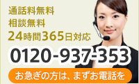 通話料無料 相談無料 24時間365日対応　0120-937-353　お急ぎの方は、まずはお電話を