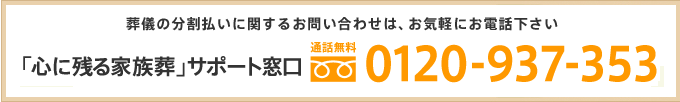 葬儀の分割払いに関するお問い合わせは、お気軽にお電話下さい 「心に残る家族葬」サポート窓口 通話無料 0120-937-353