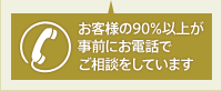 お客様の90％以上が事前にお電話でご相談をしています